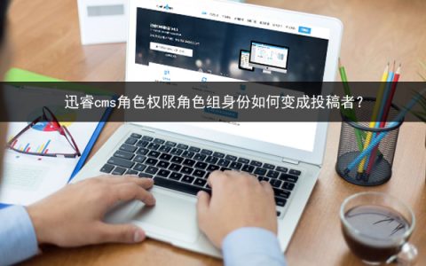 迅睿cms角色权限角色组身份如何变成投稿者？