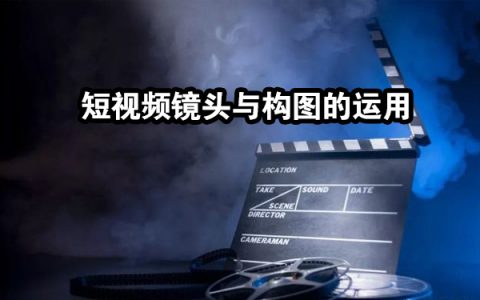 提升短视频作品质量,拍摄镜头与构图的运用