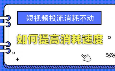 短视频投流消耗不动如何提高消耗速度