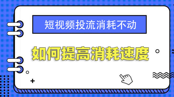 短视频投流消耗不动如何提高消耗速度